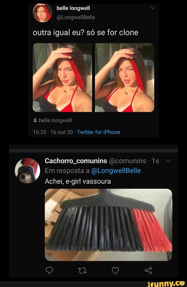 outra igual eu? só se for clone
& belle longwell
1635 16 out 20 - Twitter for iPhone
Cachorro. comunins (Ocomunins
Em resposta a (QLongwellBelle
Achei, e-girl vassoura