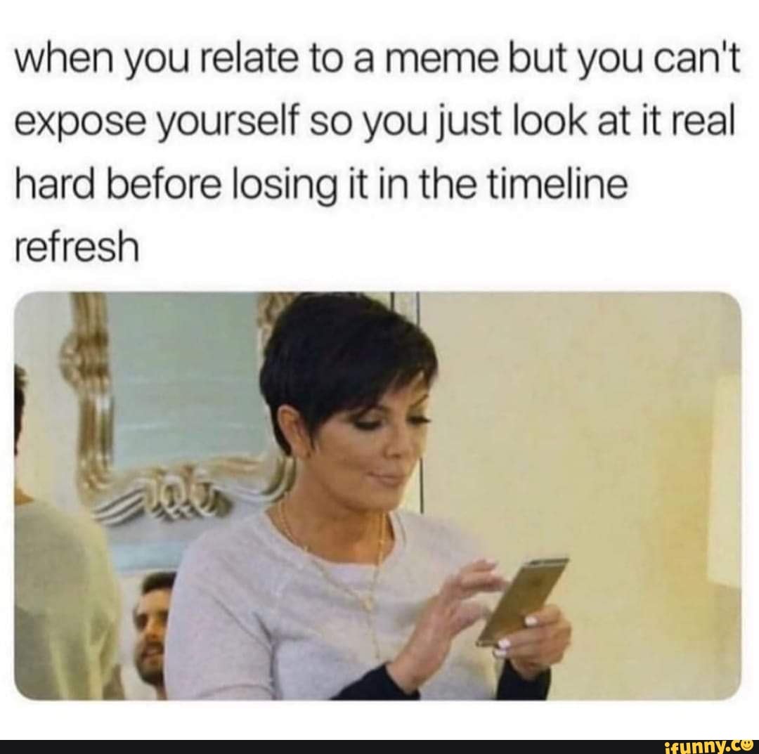 when you relate to a meme but you can't expose yourself so you just look at it real hard before losing it in the timeline refresh