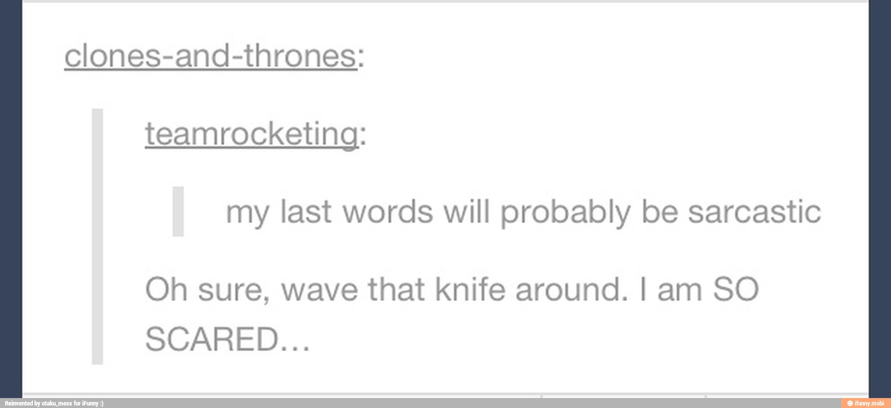 my last words will probably be sarcastic
Oh sure, wave that knife around. I am SO