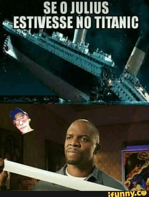 SE O JULIUS
ESTIVESSE NO TITANIC