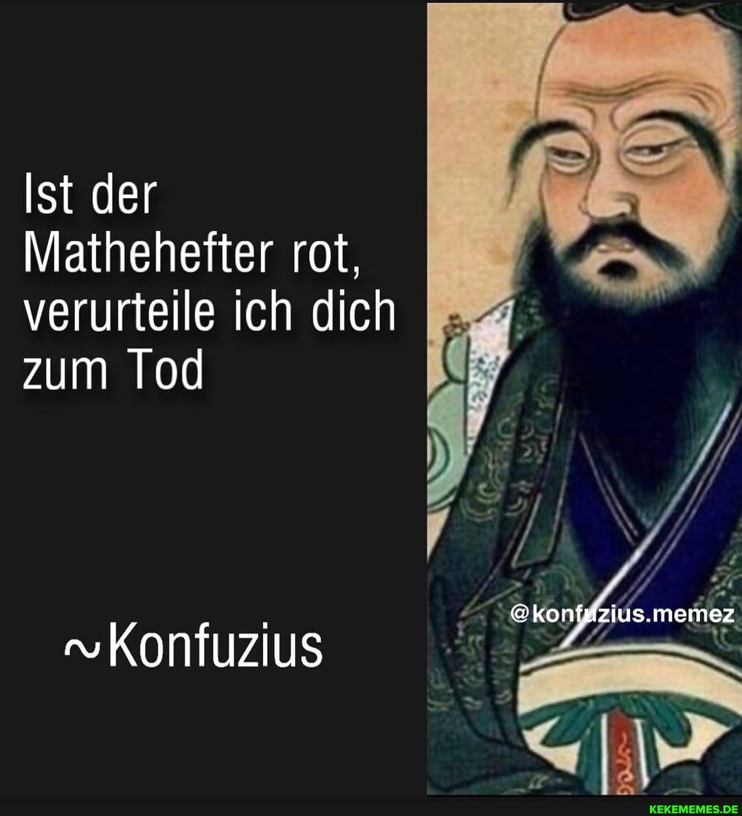 Ist der
Mathehefter rot, verurteile ich dich zum Tod
@kon
s.memez
Konfuzius