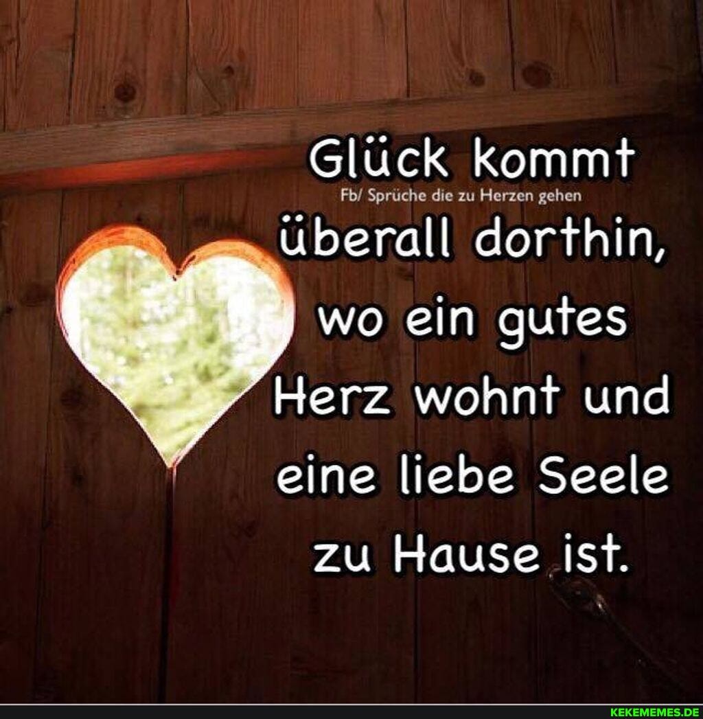 Glück kommt
Fb/ Sprüche die zu Herzen gehen
überall dorthin,
wo ein gutes
Herz wohnt und eine liebe Seele zu Hause ist.