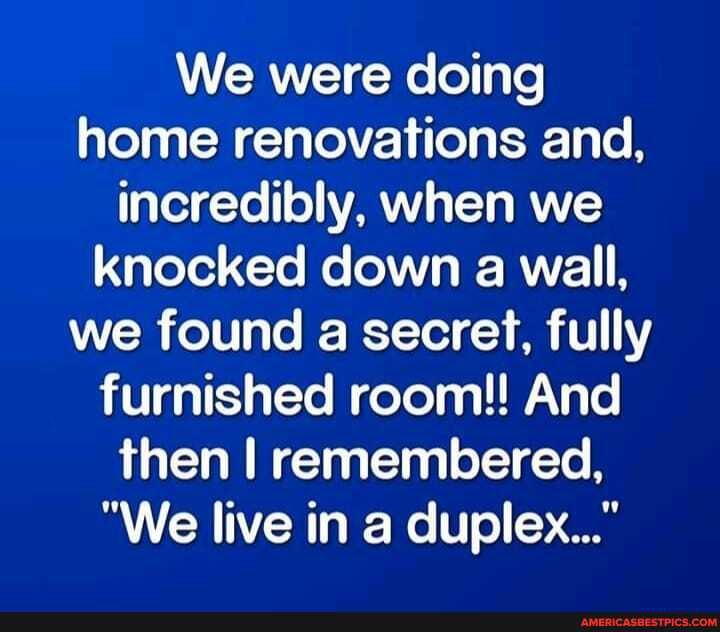 We were doing home renovations and, incredibly, when we knocked down a wall, we found a secret, fully furnished room!! And then I remembered,
"We live in a duplex..."