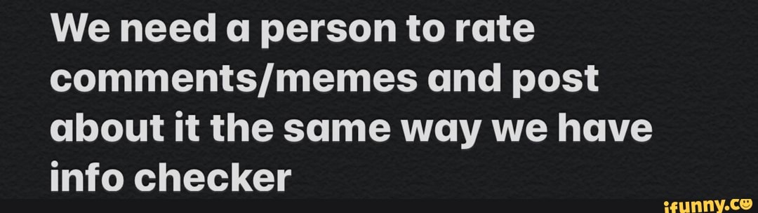 We need a person to rate
comments/memes and post
about it the same way we have
info checker