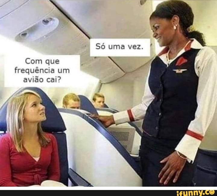 Só uma vez.
Com que frequência um q frequência um
avião cai?