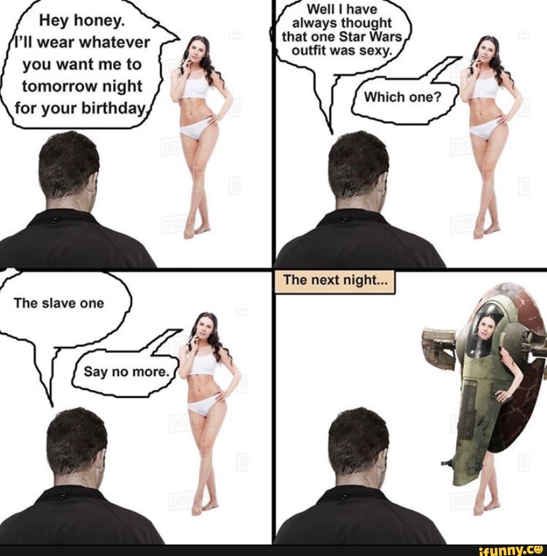 Well I have
always thought
that one Star Wars
outfit was sexy.
Hey honey.
ll wear whatever
you want me to
tomorrow night
for your birthday
The slave one