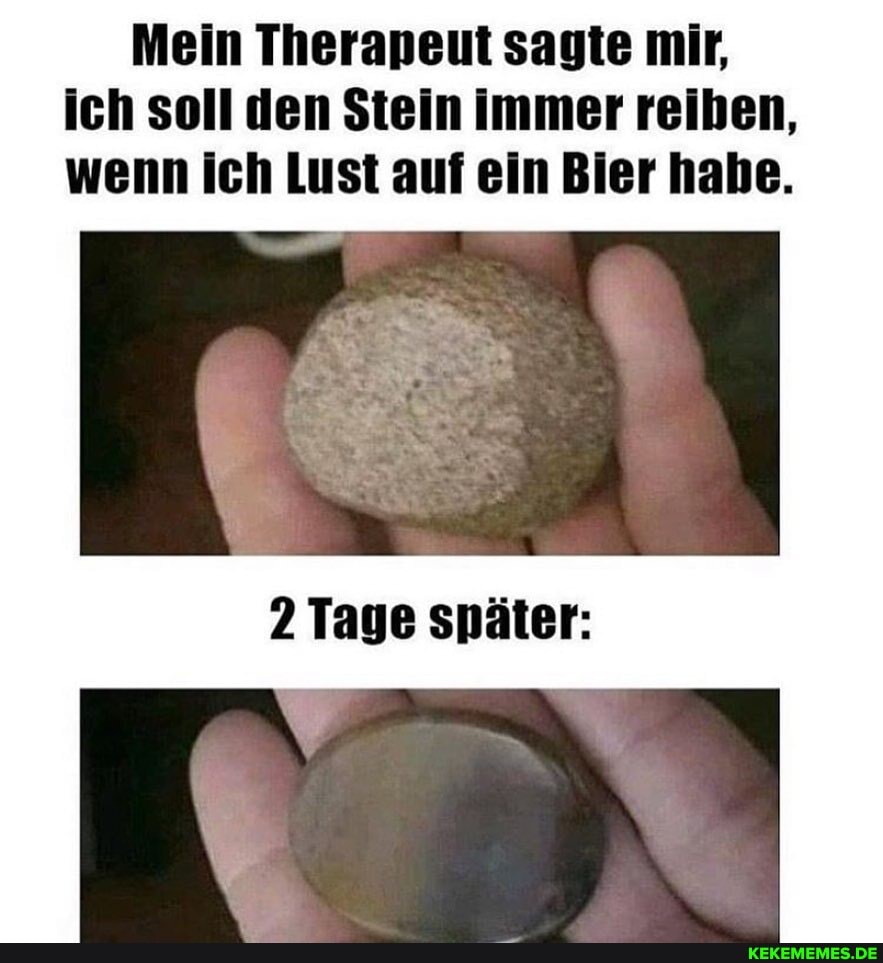 Mein Therapeut sagte mir, ich soll den Stein immer reiben, wenn ich Lust auf ein Bier habe.
2 Tage später: