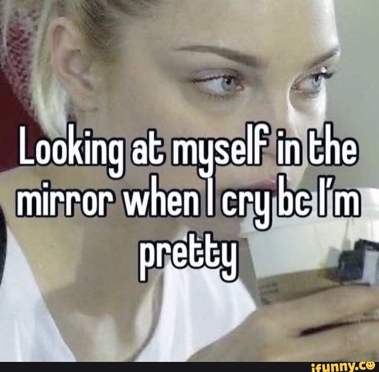 Looking at myselF in the mirror whenl pretty I iFunny