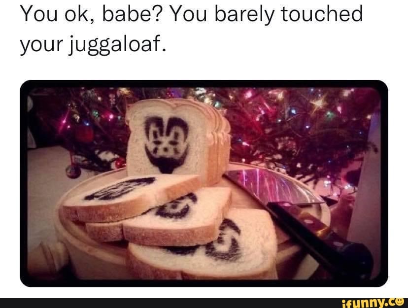 You Ok Babe You Barely Touched Your Juggaloaf Ifunny