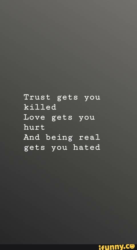 Trust gets you killed Love gets you hurt And being real gets you hated ...