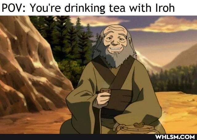 POV: You're drinking tea with Iroh