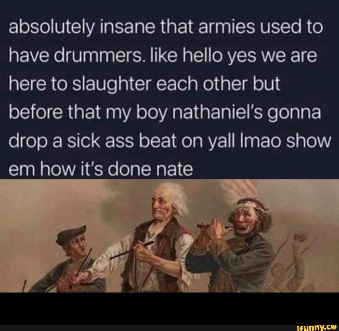 absolutely insane that armies used to have drummers. like hello yes we are here to slaughter each other but before that my boy nathaniel's gonna drop a sick ass beat on yall Imao show em how it's done nate