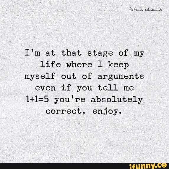 I M At That Stage Of My Life Where I Keep Myself Out Of Arguments Even If You Tell Me 1 1 5 You Re Absolutely Correct Enjoy Ifunny I M At That Stage Of My Life Where I Keep Myself Out Of Arguments Even If You Tell Me 1 1 5 You Re Absolutely Correct Enjoy Ifunny