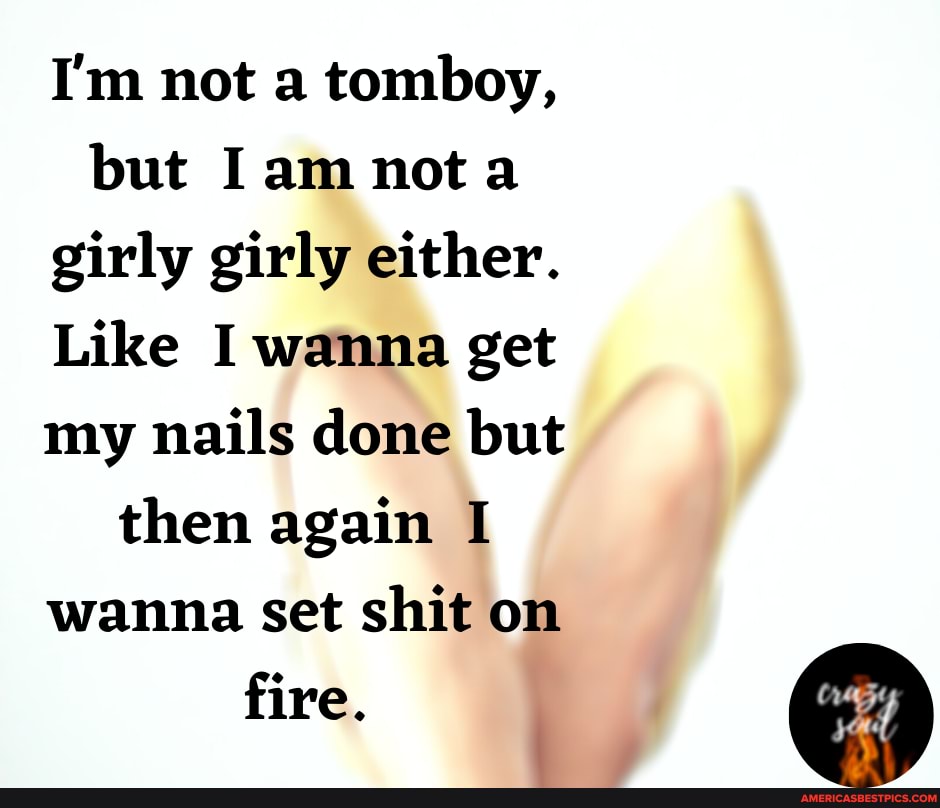 I'm not a tomboy, but Ia mot girly girly either.
Like I wanna get my nails done but then again I wanna set shit on fire.