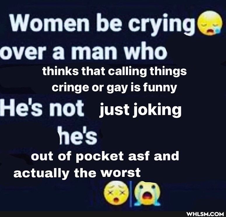 Women be crying@ over a man who
thinks that calling things cringe or gay is funny
He's not just joking he's out of pocket asf and actually the worst
