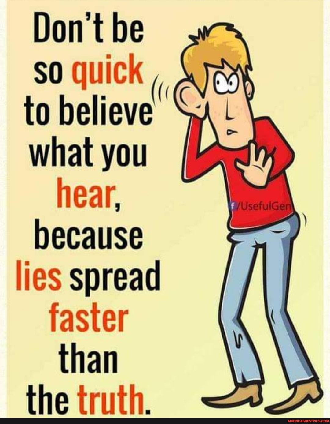 Don't be
So quick to believe what you hear, because lies spread faster than the truth.