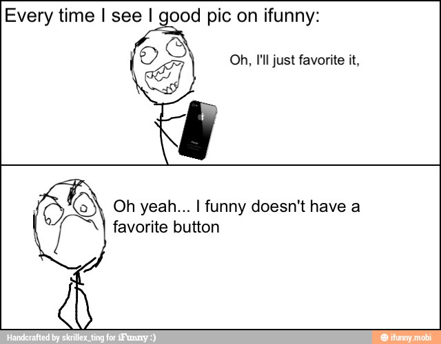 Every time I see I good pic on ifunny:
S Oh yeah... I funny doesn't have a
favorite button