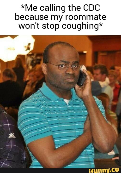 *Me calling the CDC
because my roommate
won't stop coughing*