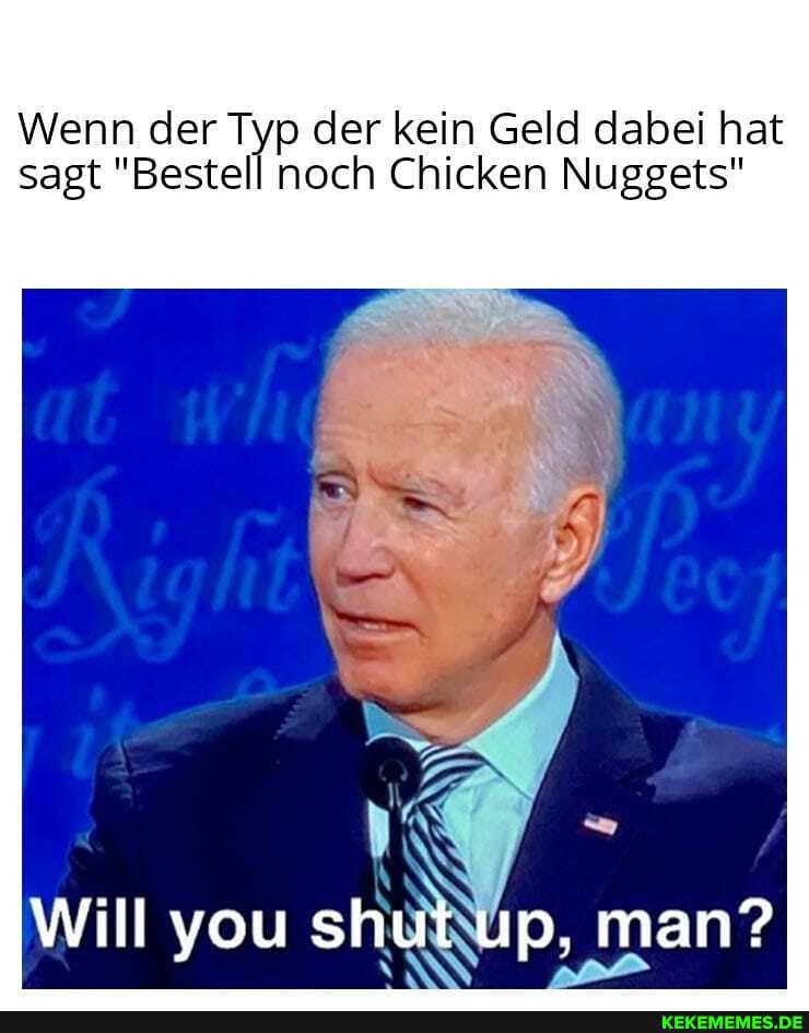 Wenn der Typ der kein Geld dabei hat
sagt "Bestell noch Chicken Nuggets"
Will you shut up, man?