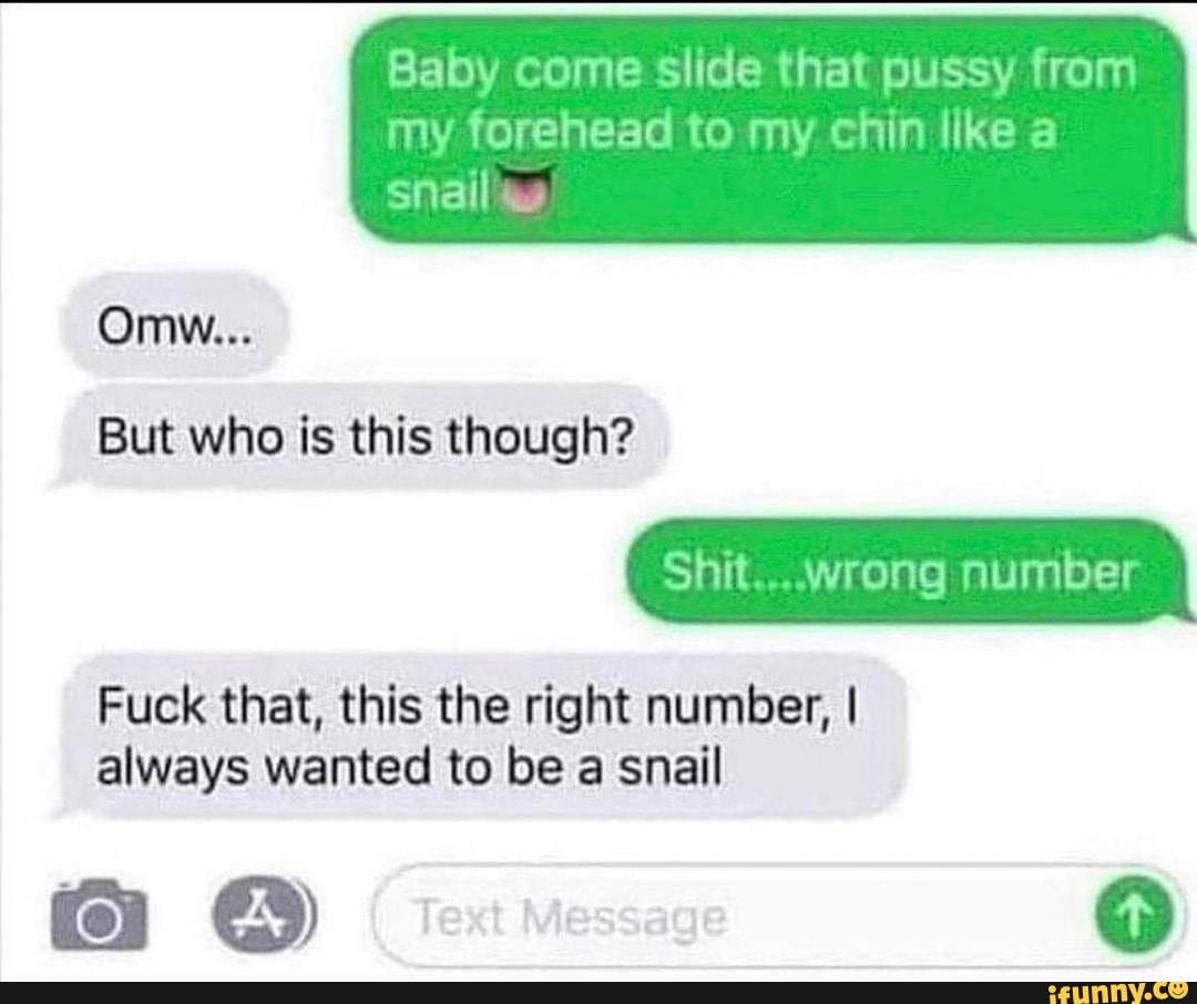 Baby come Slide that pussy from
my forehead to my chin like a snail
Omw...
But who is this though?
Shit wrong number
Fuck that, this the right number, I always wanted to be a snail
Text