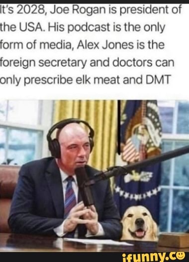 t's 2028, Joe Rogan is president of the USA. His podcast is the only form of media, Alex Jones is the foreign secretary and doctors can only prescribe elk meat and DMT