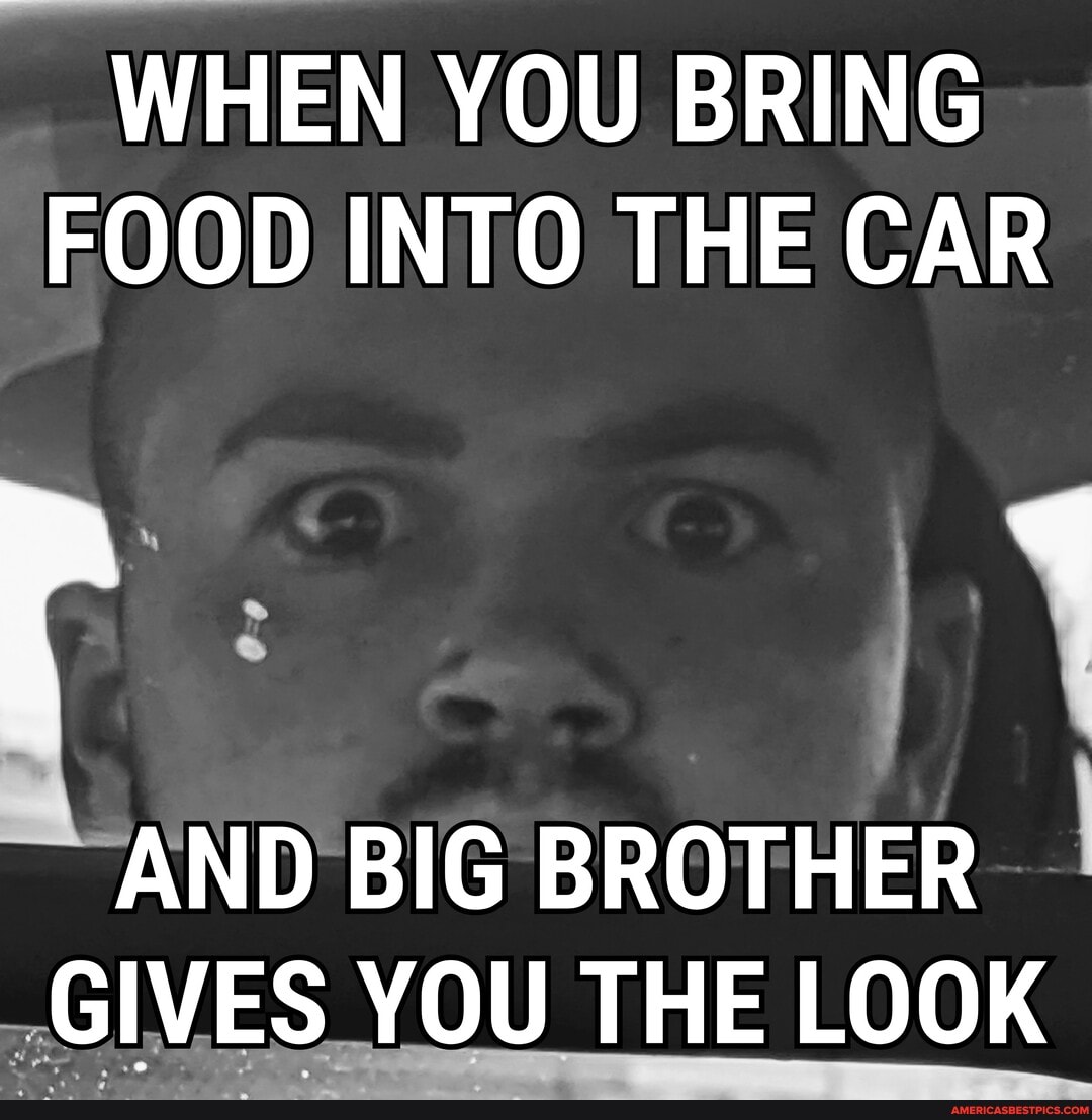 WHEN YOU BRING FOOD INTO THE CAR
r q
AND BIG BROTHER GIVES YOU THE LOOK