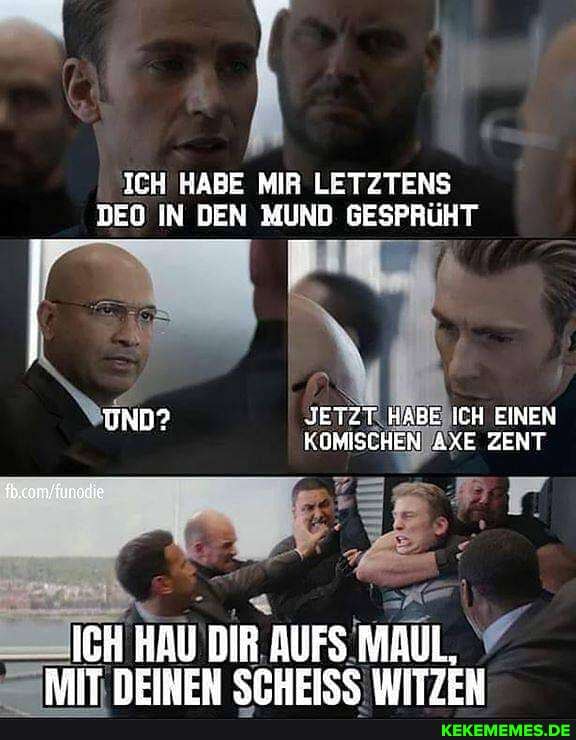 ICH HABE MIR LETZTENS DEO IN DEN MUND
==ZICH HAU DIR. AUFS.MAUL.
ZAIT DEINEN SCHEISC WITZEN