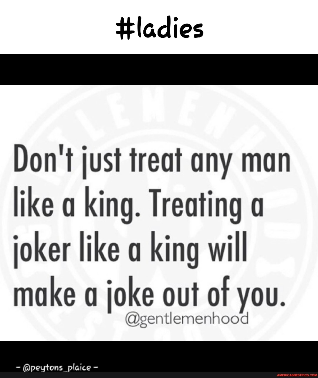 Hladies
Don't just treat any man like king. Treating joker like a king will make a joke out of you.
@gentlemenhood
@peutons plaice