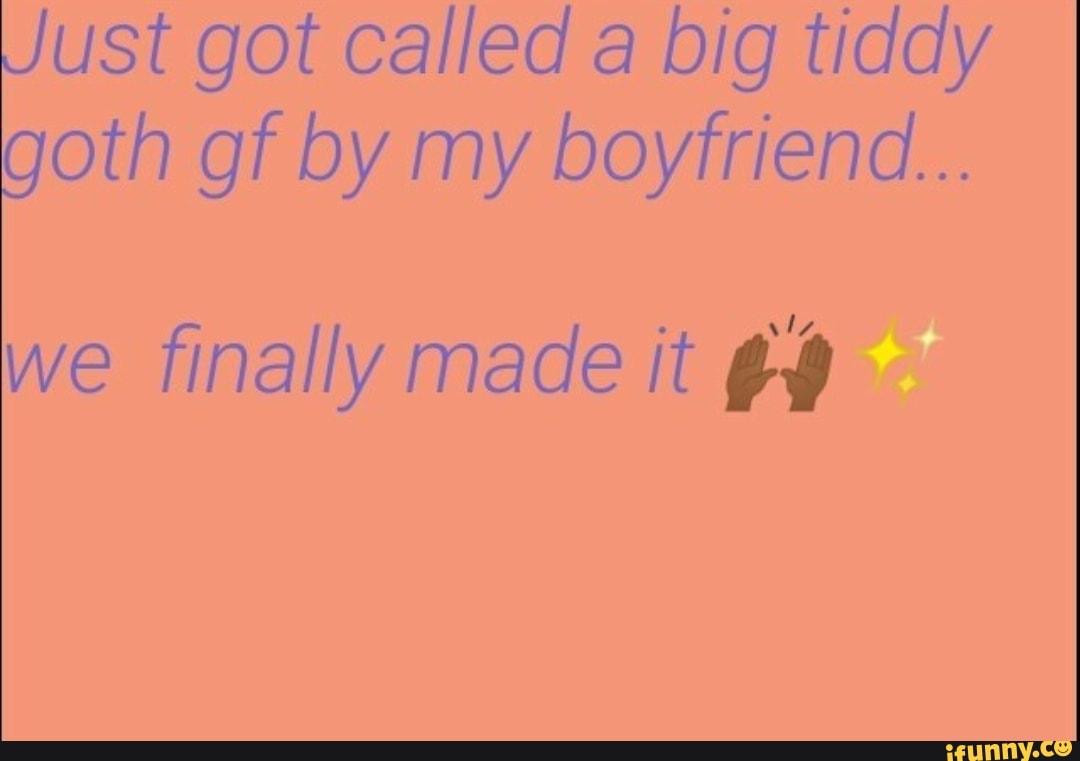 Just got called a big tiddy
goth gf by my boyfriend...
we finally made it g4