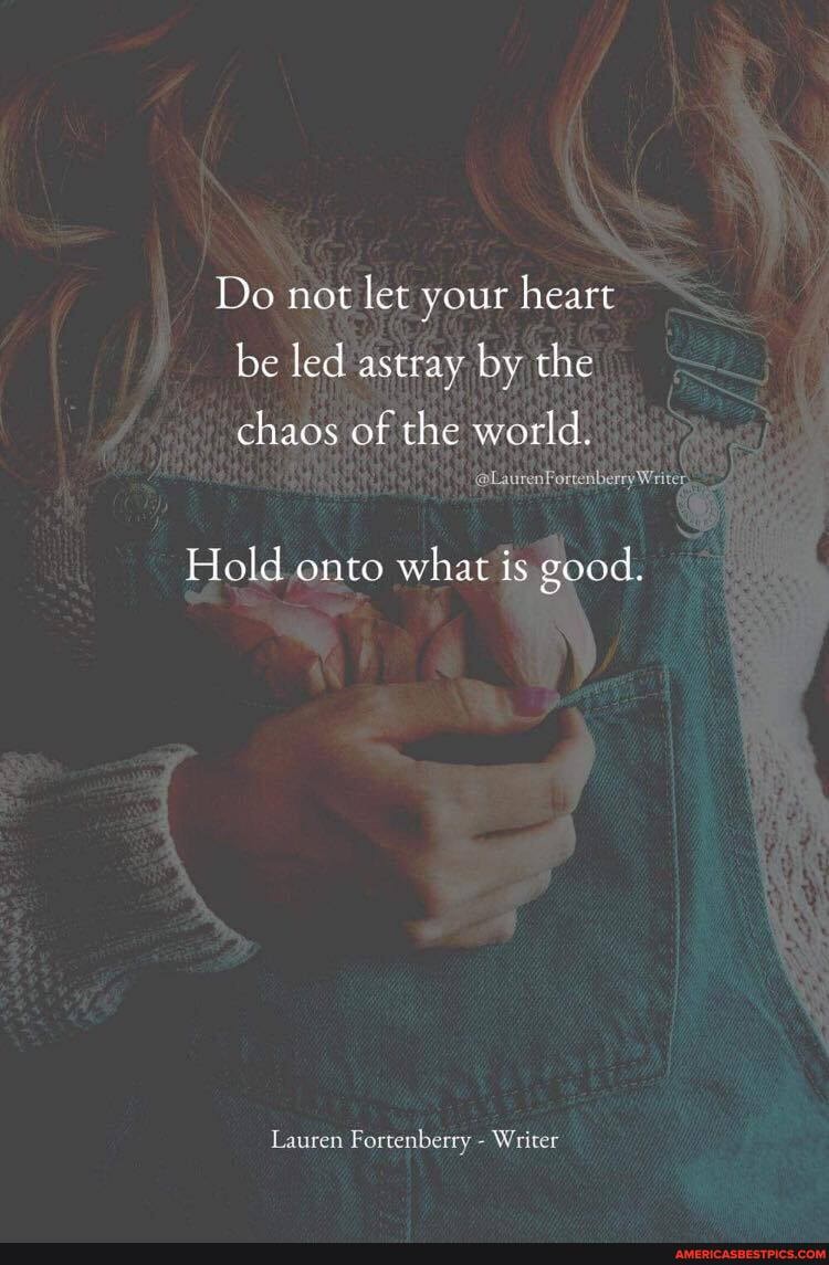 Do not let your heare be led astray by the
chaos of the world.
Hold onto what is good.
Lauren Fortenberry
Writer