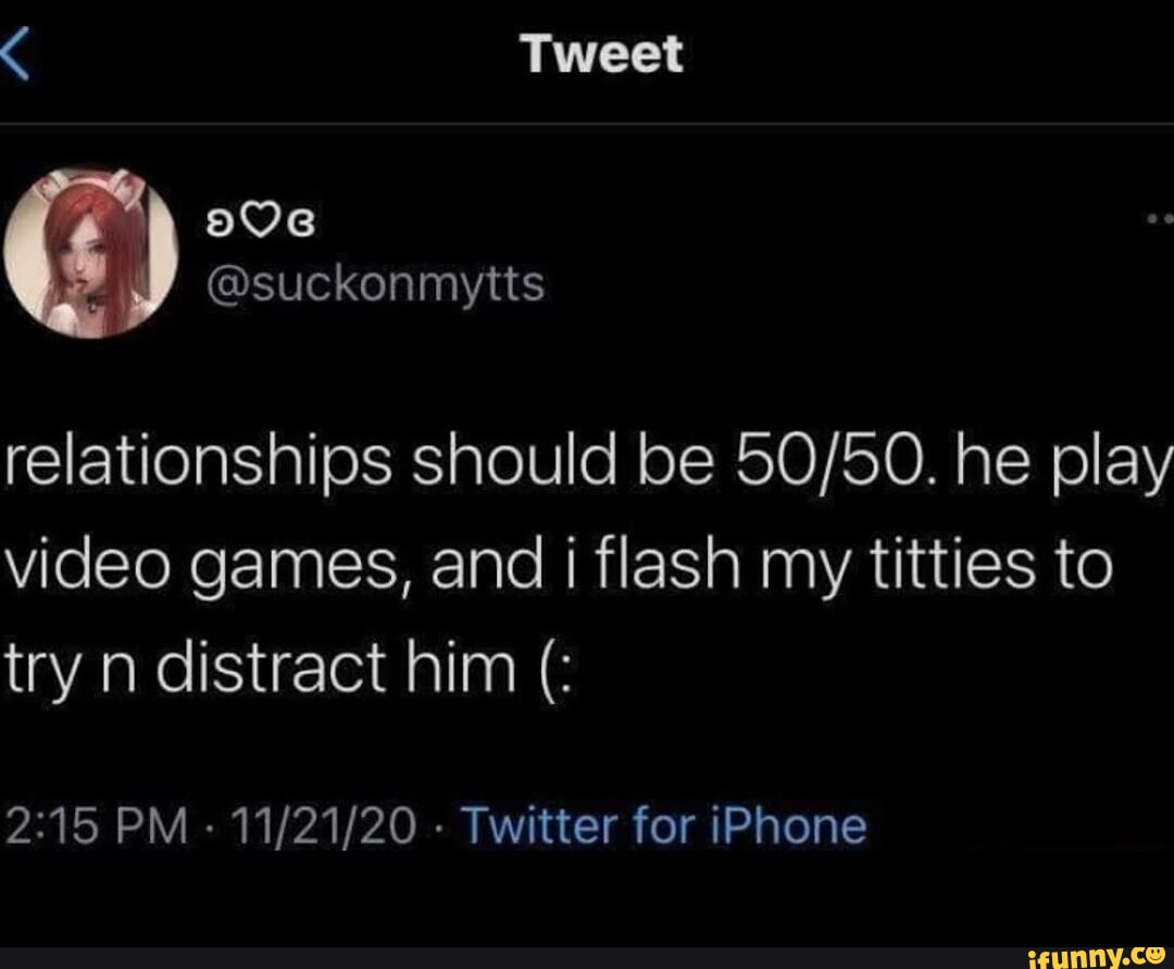 Tweet @suckonmytts relationships should be he play video games, and i flash  my titties to try n distract him PM - - Twitter for iPhone - iFunny