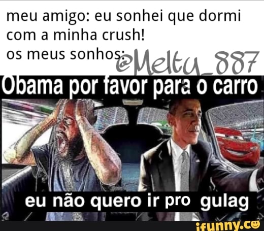 meu amigo: eu sonhei que dormi com a minha crush!
os meus sonho
Ulbama por favor para Carro
eu não quero ir pro gulag
