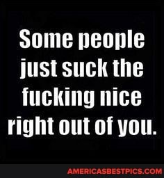 Some people
just suck the
fucking nice right out of you.