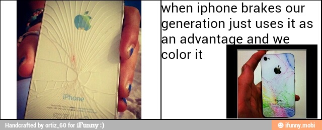 hen iphone brakes our
generation just uses it as
an advantage and we
olor it