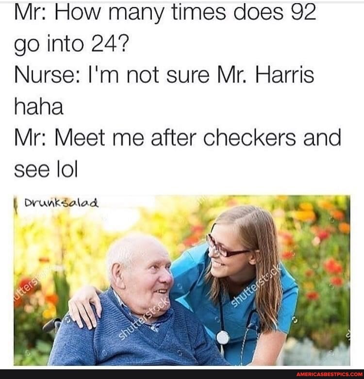 Mr: How many times does 92
go into 24?
Nurse: I'm not sure Mr. Harris haha
Mr: Meet me after checkers and see lol