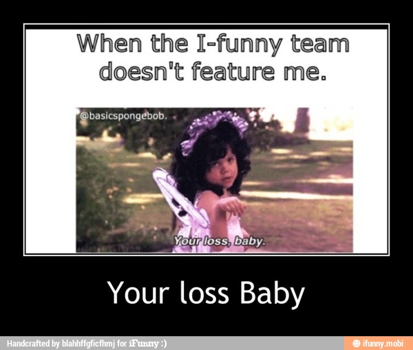 When the I-funny team
doesn't feature me.
Your loss Baby - Your loss Baby