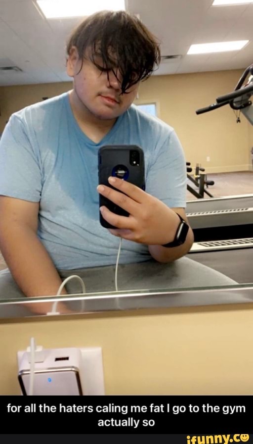 for all the haters caling me fat go to the gym actually so - for all the haters caling me fat I go to the gym actually so