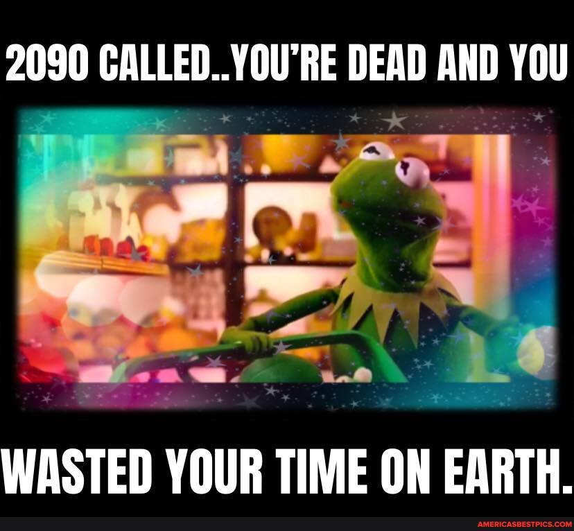 2090 CALLED..YOU'RE DEAD AND YOU
WASTED YOUR TIME ON EARTH.