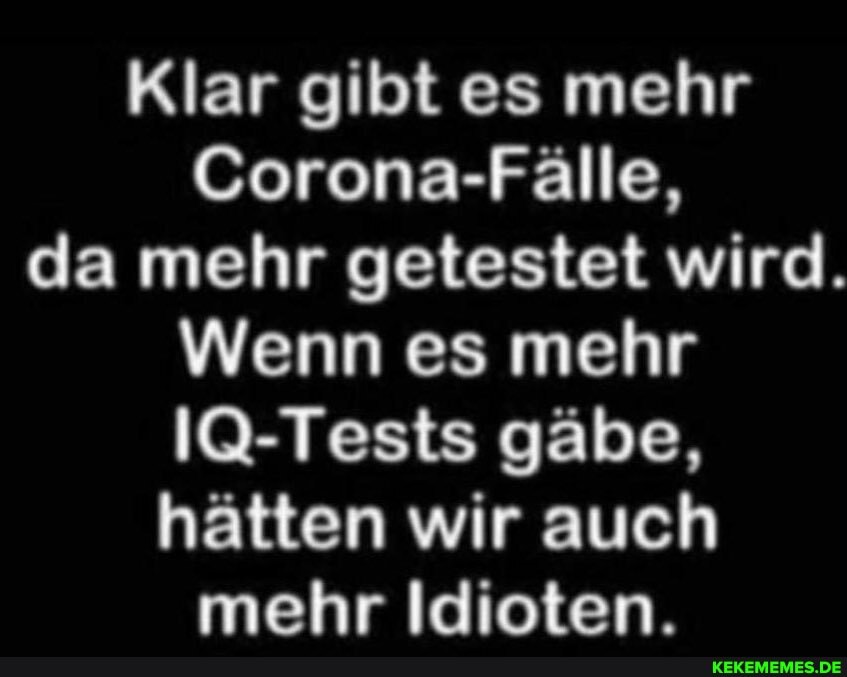 Klar gibt es mehr
Corona-Fälle, da mehr getestet wird.
Wenn es mehr
IQ-Tests gäbe, hätten wir auch mehr Idioten.