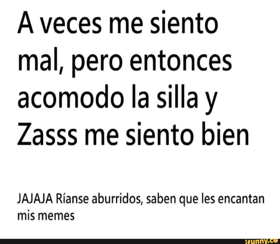 A veces me siento
mal, pero entonces
acomodo la silla y
Zasss me siento bien
JAJAJA Ríanse aburridos, saben que les encantan
mis memes