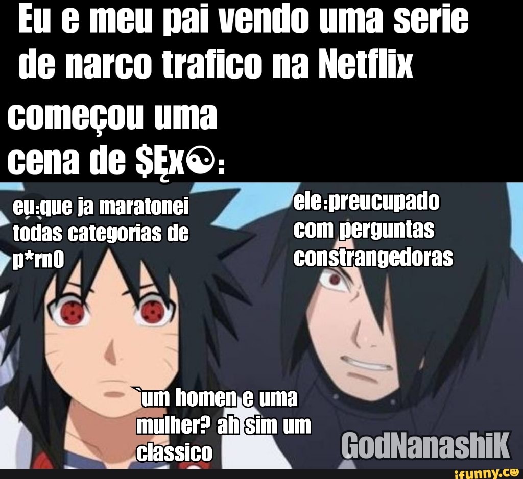 Eu meu pai vendo uma serie de narco trafico na Netílix
começou uma cena de SEXO: eu-que ja maratonei todas categorias de com perguntas constrangedoras
'um homen uma mulher? um
classico