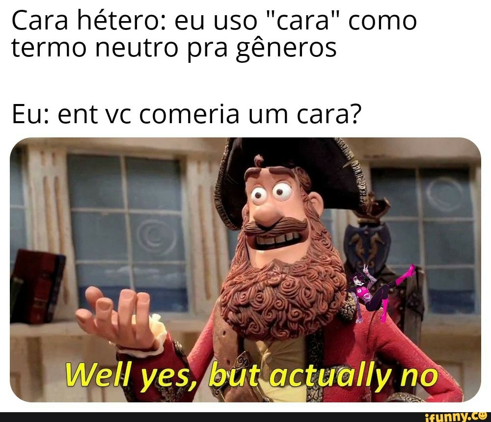Cara hétero: eu uso "cara" como
termo neutro pra gêneros
Eu: ent vc comeria um cara?