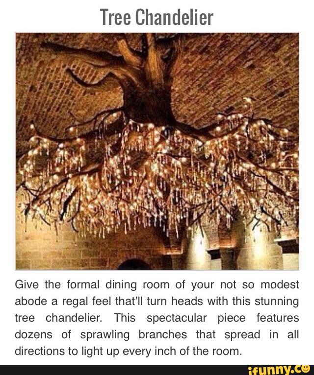 Tree Chandelier
Give the formal dining room of your not so modest
abode a regal feel that’ll turn heads with this stunning
tree chandelier. This spectacular piece features
dozens of sprawling branches that spread in all
directions to light up every inch of me room.