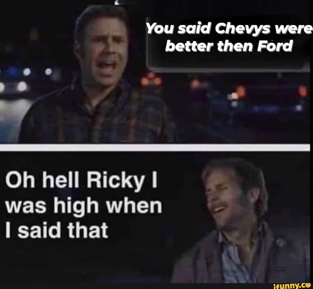 You said Chevys were better then Ford Oh hell Ricky