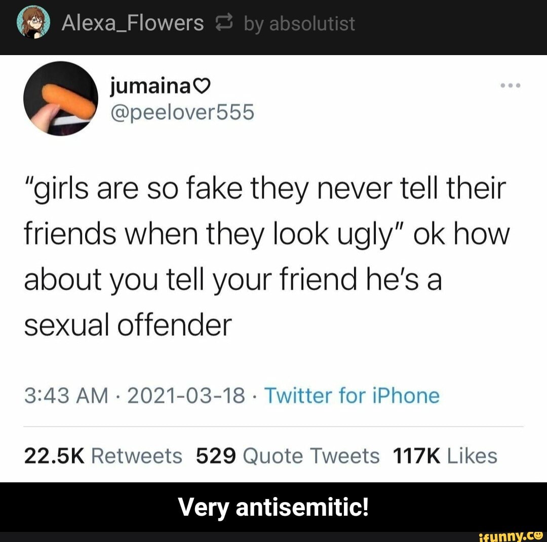 Alexa_ Flowers
jumainaQ
@peelover555
"girls are so fake they never tell their friends when they look ugly" ok how about you tell your friend he's a sexual offender
AM - 2021-03-18 - Twitter for iPhone
Very antisemitic! - Very antisemitic!