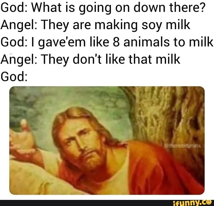God What is going on down there? Angel They are making soy milk God