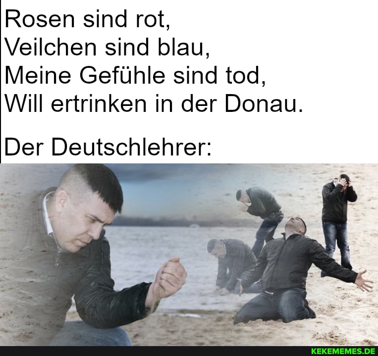 Rosen sind rot,
Veilchen sind blau,
Meine Gefühle sind tod,
Will ertrinken in der Donau.
Der Deutschlehrer: