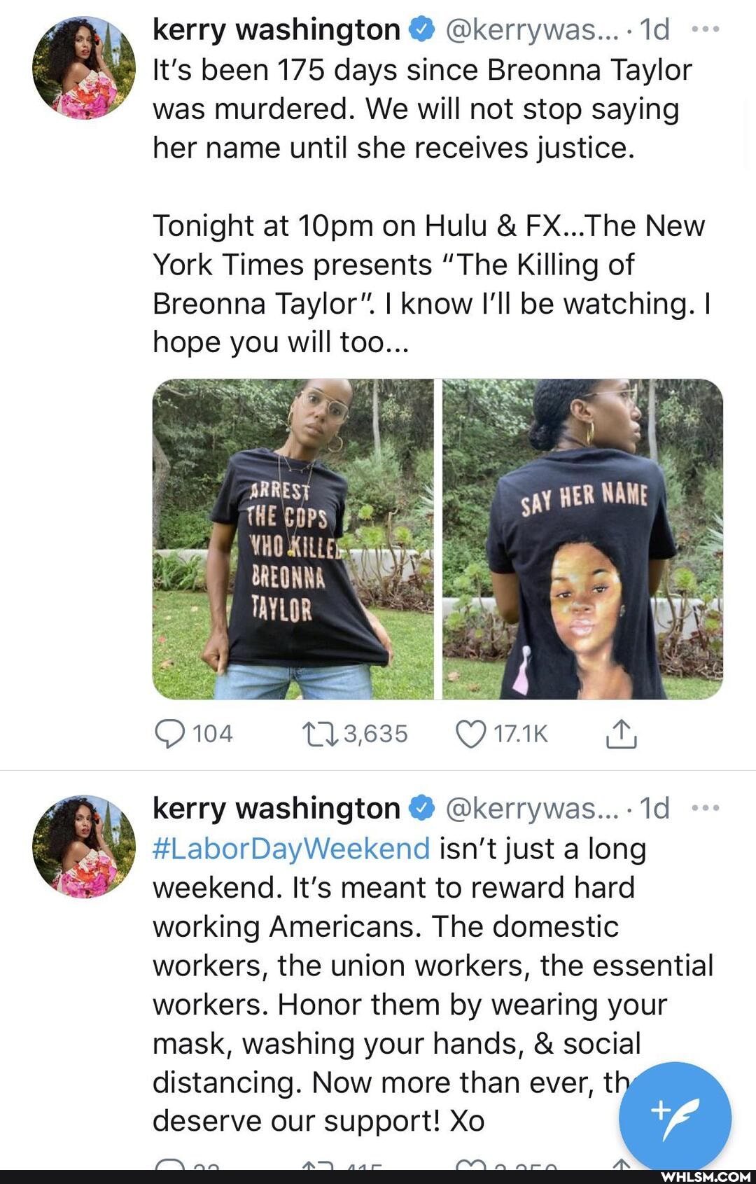 kerry washington @ @kerrywas...-
It's been 175 days since Breonna Taylor was murdered. We will not stop saying her name until she receives justice.
Tonight at 10pm on Hulu & FX... The New
York Times presents "The Killing of
Breonna Taylor". I know I'll be watching. I hope you will too...
ARREST THE COPS)
BREONNA TAYLOR
17.1K
kerry washington @ @kerrywas...-
#LaborDayWeekend isn't just a long
weekend. It's meant to reward hard working Americans. The domestic workers, the union workers, the essential workers. Honor them by wearing your mask, washing your hands, & social
distancing. Now more than ever, t deserve our support! Xo