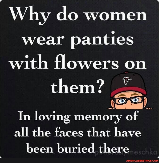 Why do women wear panties with flowers on them? - In loving memory of all  the faces that have been buried there - America's best pics and videos