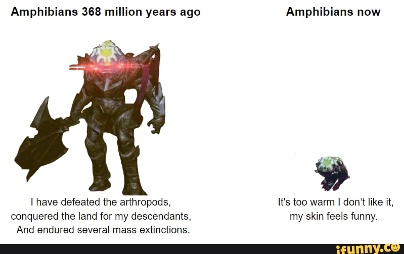 Amphibians 368 million years ago Amphibians now I have defeated the